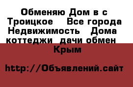 Обменяю Дом в с.Троицкое  - Все города Недвижимость » Дома, коттеджи, дачи обмен   . Крым